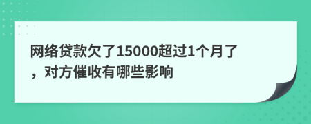 网络贷款欠了15000超过1个月了，对方催收有哪些影响