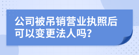 公司被吊销营业执照后可以变更法人吗？