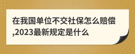 在我国单位不交社保怎么赔偿,2023最新规定是什么