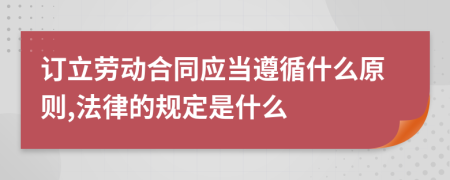 订立劳动合同应当遵循什么原则,法律的规定是什么