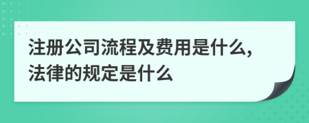 注册公司流程及费用是什么,法律的规定是什么