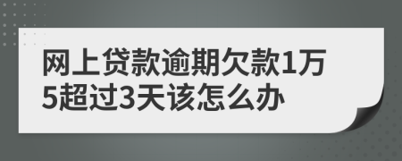 网上贷款逾期欠款1万5超过3天该怎么办