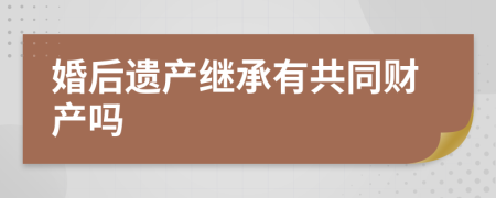 婚后遗产继承有共同财产吗