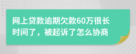 网上贷款逾期欠款60万很长时间了，被起诉了怎么协商