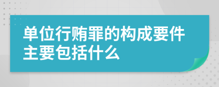 单位行贿罪的构成要件主要包括什么