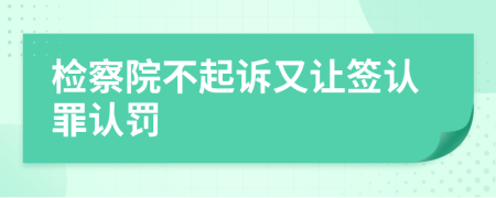 检察院不起诉又让签认罪认罚