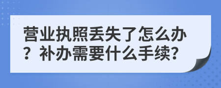 营业执照丢失了怎么办？补办需要什么手续？