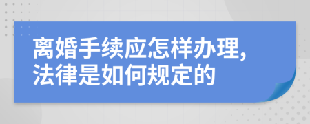 离婚手续应怎样办理,法律是如何规定的