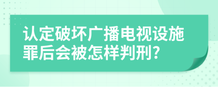 认定破坏广播电视设施罪后会被怎样判刑?