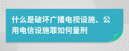 什么是破坏广播电视设施、公用电信设施罪如何量刑