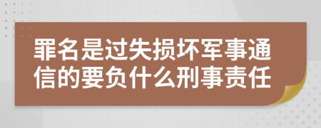 罪名是过失损坏军事通信的要负什么刑事责任