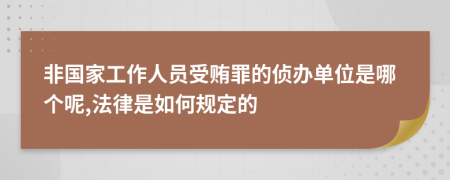 非国家工作人员受贿罪的侦办单位是哪个呢,法律是如何规定的