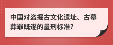 中国对盗掘古文化遗址、古墓葬罪既遂的量刑标准?