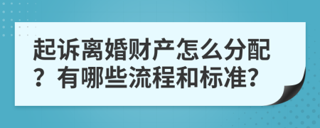 起诉离婚财产怎么分配？有哪些流程和标准？