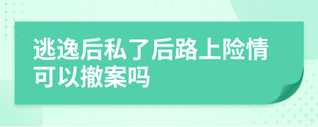 逃逸后私了后路上险情可以撤案吗