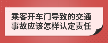 乘客开车门导致的交通事故应该怎样认定责任