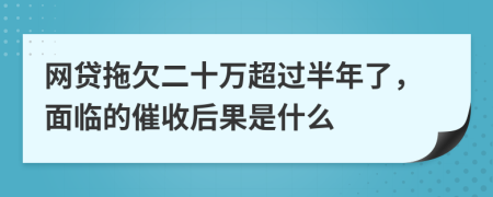 网贷拖欠二十万超过半年了，面临的催收后果是什么