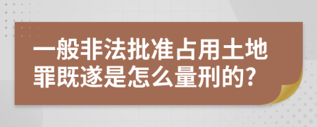一般非法批准占用土地罪既遂是怎么量刑的?