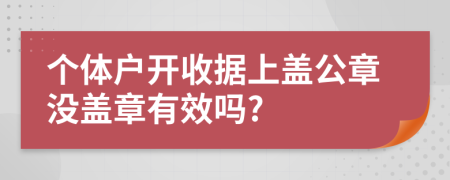 个体户开收据上盖公章没盖章有效吗?