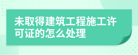 未取得建筑工程施工许可证的怎么处理