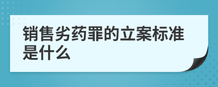 销售劣药罪的立案标准是什么