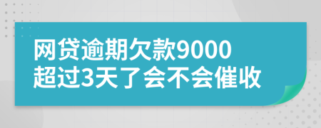 网贷逾期欠款9000超过3天了会不会催收