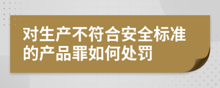 对生产不符合安全标准的产品罪如何处罚