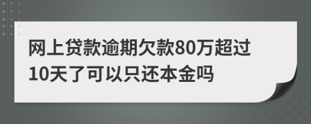 网上贷款逾期欠款80万超过10天了可以只还本金吗