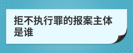 拒不执行罪的报案主体是谁