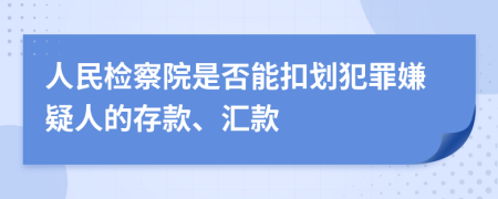 人民检察院是否能扣划犯罪嫌疑人的存款、汇款