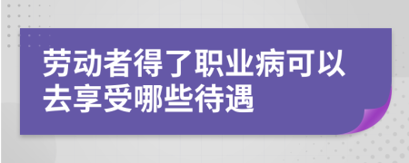 劳动者得了职业病可以去享受哪些待遇