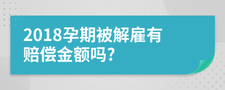 2018孕期被解雇有赔偿金额吗?