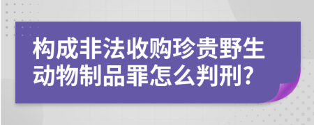 构成非法收购珍贵野生动物制品罪怎么判刑?