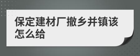 保定建材厂撤乡并镇该怎么给