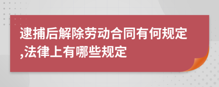 逮捕后解除劳动合同有何规定,法律上有哪些规定