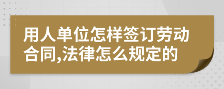 用人单位怎样签订劳动合同,法律怎么规定的