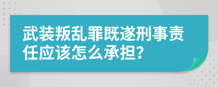 武装叛乱罪既遂刑事责任应该怎么承担？