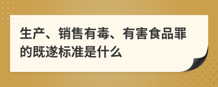 生产、销售有毒、有害食品罪的既遂标准是什么