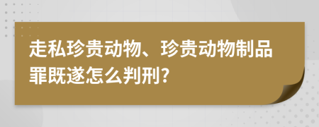 走私珍贵动物、珍贵动物制品罪既遂怎么判刑?