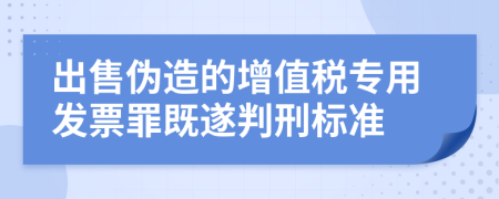 出售伪造的增值税专用发票罪既遂判刑标准