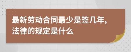 最新劳动合同最少是签几年,法律的规定是什么