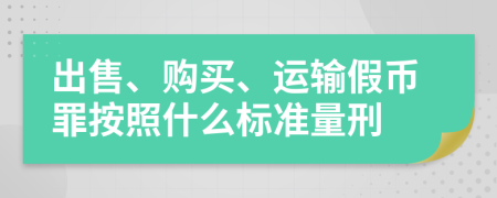 出售、购买、运输假币罪按照什么标准量刑