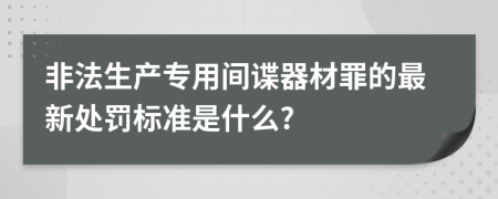 非法生产专用间谍器材罪的最新处罚标准是什么?