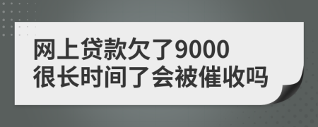 网上贷款欠了9000很长时间了会被催收吗