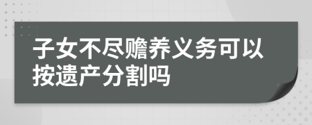 子女不尽赡养义务可以按遗产分割吗