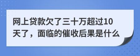 网上贷款欠了三十万超过10天了，面临的催收后果是什么