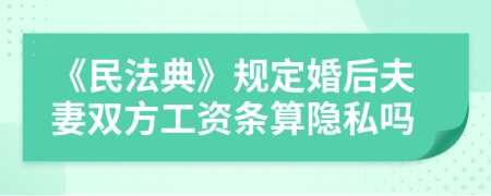 《民法典》规定婚后夫妻双方工资条算隐私吗