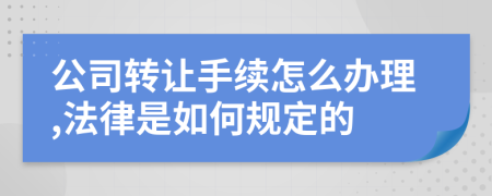 公司转让手续怎么办理,法律是如何规定的