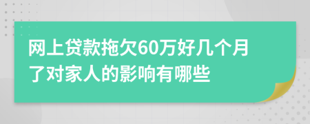 网上贷款拖欠60万好几个月了对家人的影响有哪些