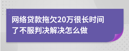 网络贷款拖欠20万很长时间了不服判决解决怎么做